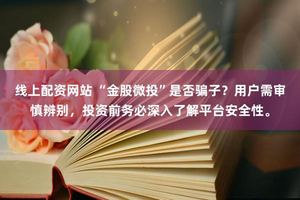 线上配资网站 “金股微投”是否骗子？用户需审慎辨别，投资前务必深入了解平台安全性。