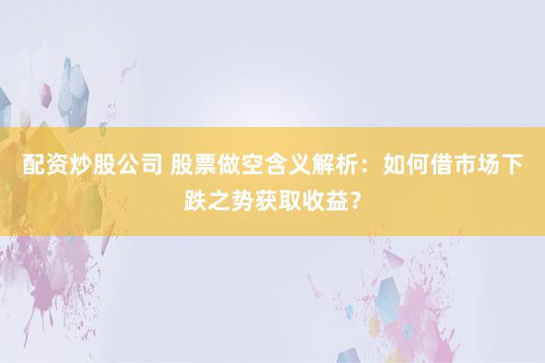 配资炒股公司 股票做空含义解析：如何借市场下跌之势获取收益？