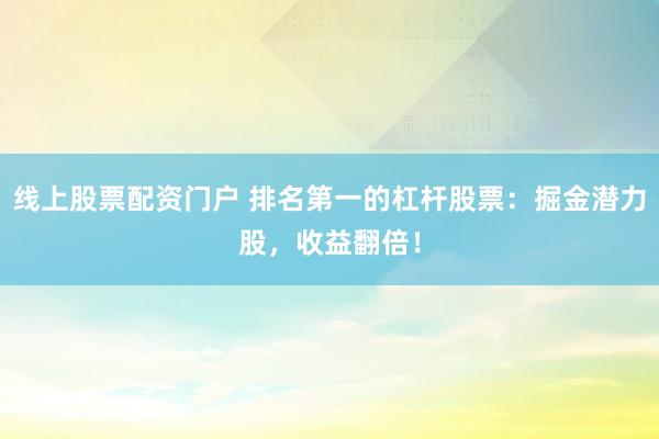 线上股票配资门户 排名第一的杠杆股票：掘金潜力股，收益翻倍！