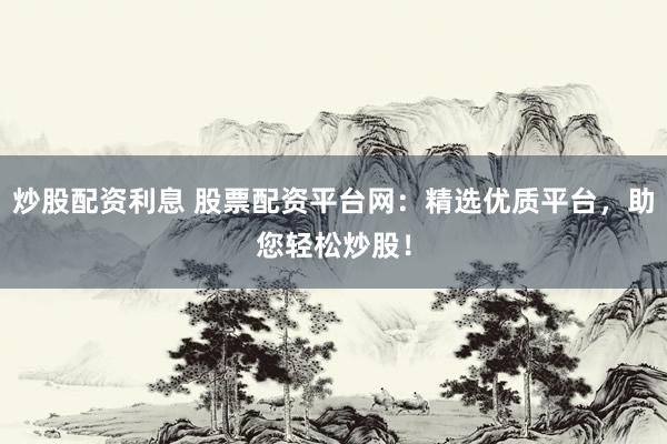 炒股配资利息 股票配资平台网：精选优质平台，助您轻松炒股！