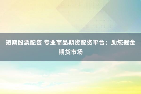 短期股票配资 专业商品期货配资平台：助您掘金期货市场