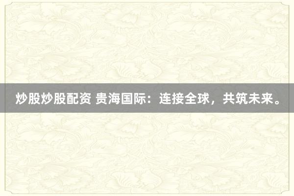 炒股炒股配资 贵海国际：连接全球，共筑未来。