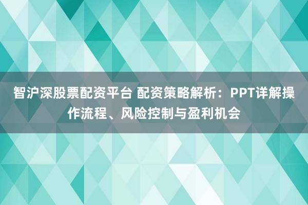 智沪深股票配资平台 配资策略解析：PPT详解操作流程、风险控制与盈利机会