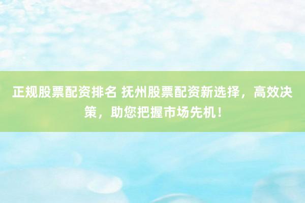 正规股票配资排名 抚州股票配资新选择，高效决策，助您把握市场先机！