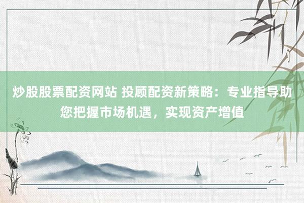炒股股票配资网站 投顾配资新策略：专业指导助您把握市场机遇，实现资产增值