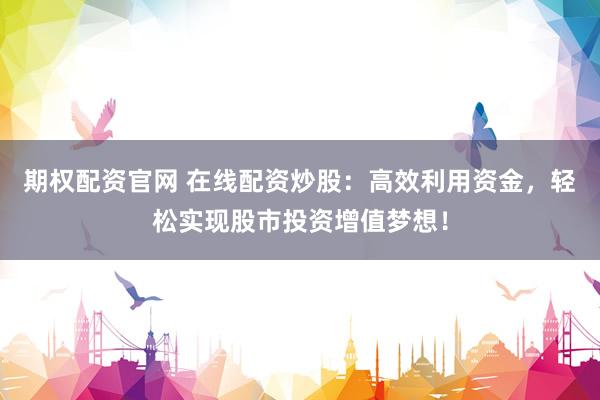 期权配资官网 在线配资炒股：高效利用资金，轻松实现股市投资增值梦想！