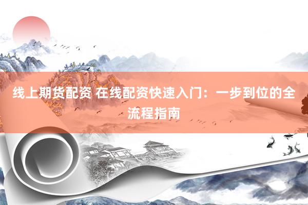 线上期货配资 在线配资快速入门：一步到位的全流程指南