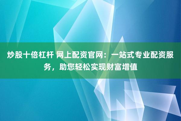 炒股十倍杠杆 网上配资官网：一站式专业配资服务，助您轻松实现财富增值