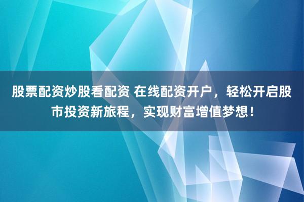 股票配资炒股看配资 在线配资开户，轻松开启股市投资新旅程，实现财富增值梦想！