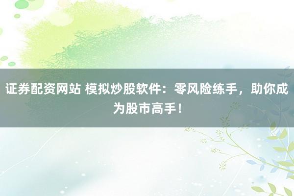 证券配资网站 模拟炒股软件：零风险练手，助你成为股市高手！