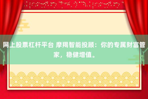网上股票杠杆平台 摩羯智能投顾：你的专属财富管家，稳健增值。