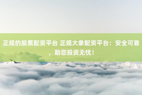 正规的股票配资平台 正规大象配资平台：安全可靠，助您投资无忧！