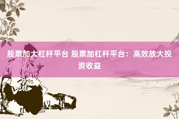 股票加大杠杆平台 股票加杠杆平台：高效放大投资收益