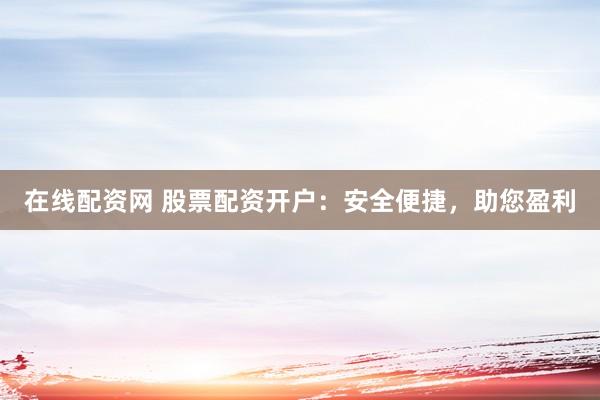 在线配资网 股票配资开户：安全便捷，助您盈利