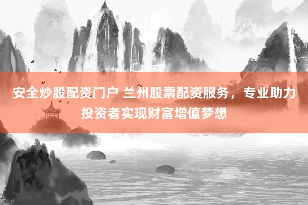 安全炒股配资门户 兰州股票配资服务，专业助力投资者实现财富增值梦想