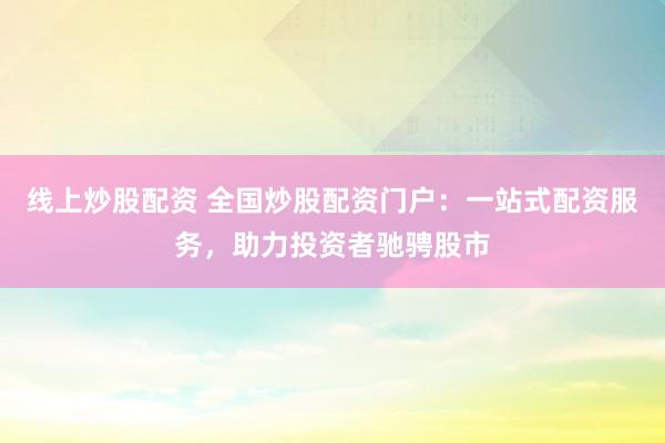 线上炒股配资 全国炒股配资门户：一站式配资服务，助力投资者驰骋股市