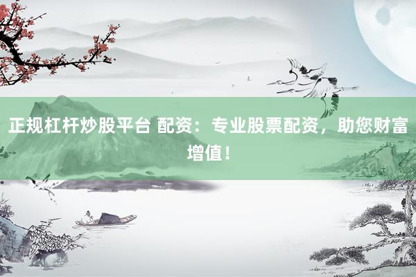 正规杠杆炒股平台 配资：专业股票配资，助您财富增值！