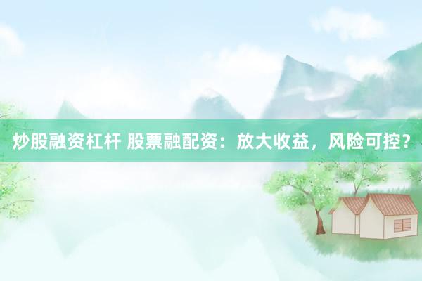 炒股融资杠杆 股票融配资：放大收益，风险可控？