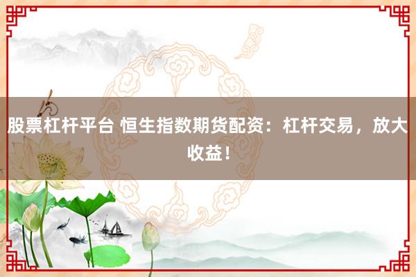 股票杠杆平台 恒生指数期货配资：杠杆交易，放大收益！