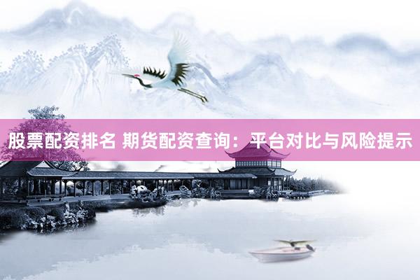 股票配资排名 期货配资查询：平台对比与风险提示