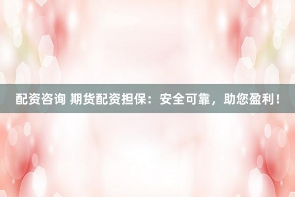 配资咨询 期货配资担保：安全可靠，助您盈利！