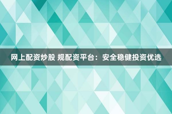 网上配资炒股 规配资平台：安全稳健投资优选