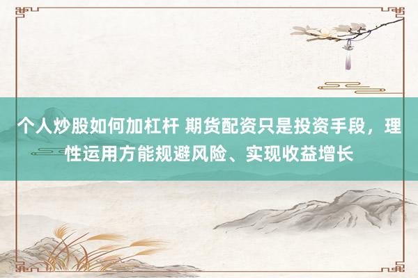 个人炒股如何加杠杆 期货配资只是投资手段，理性运用方能规避风险、实现收益增长
