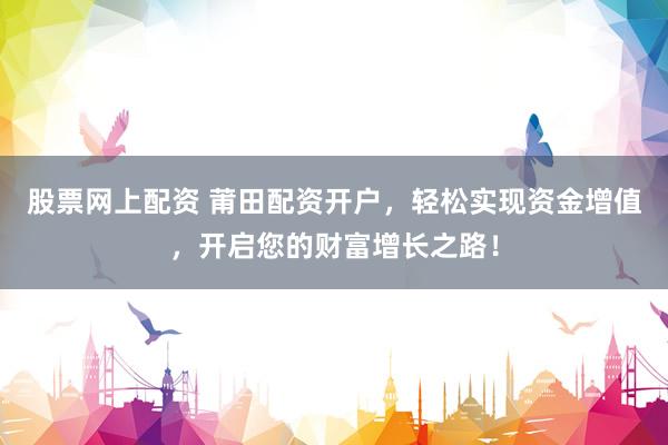 股票网上配资 莆田配资开户，轻松实现资金增值，开启您的财富增长之路！