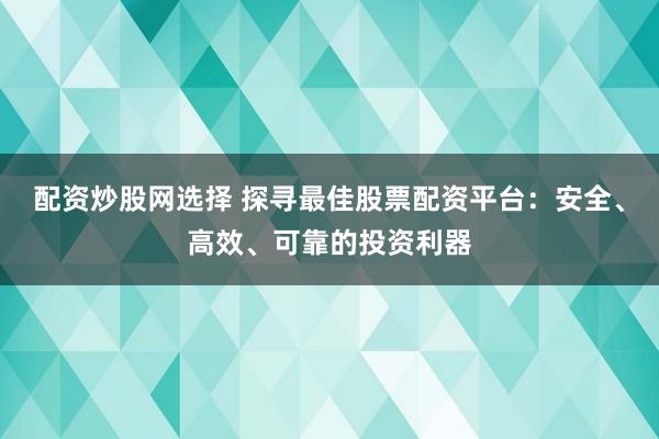 配资炒股网选择 探寻最佳股票配资平台：安全、高效、可靠的投资利器