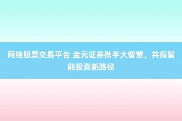 网络股票交易平台 金元证券携手大智慧，共探智能投资新路径