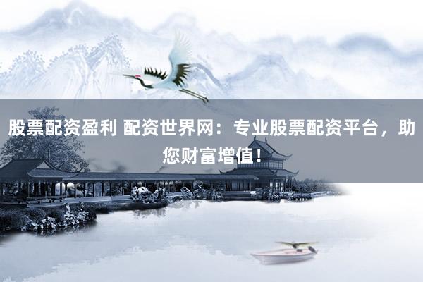股票配资盈利 配资世界网：专业股票配资平台，助您财富增值！