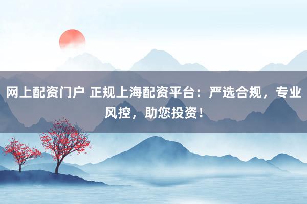 网上配资门户 正规上海配资平台：严选合规，专业风控，助您投资！