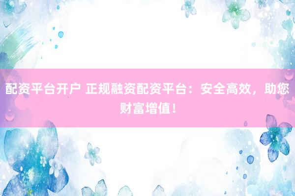 配资平台开户 正规融资配资平台：安全高效，助您财富增值！