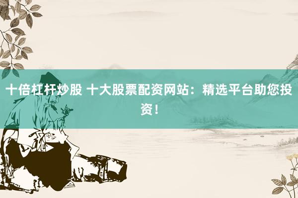 十倍杠杆炒股 十大股票配资网站：精选平台助您投资！