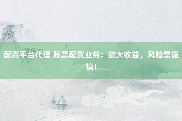 配资平台代理 股票配资业务：放大收益，风险需谨慎！