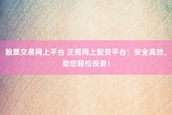 股票交易网上平台 正规网上配资平台：安全高效，助您轻松投资！