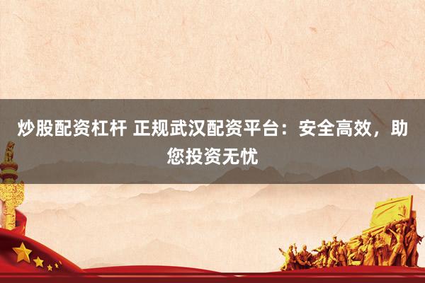 炒股配资杠杆 正规武汉配资平台：安全高效，助您投资无忧