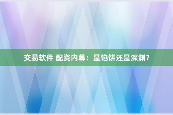 交易软件 配资内幕：是馅饼还是深渊？