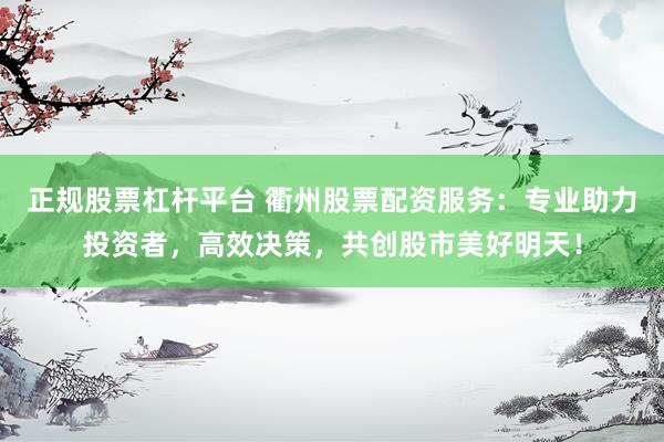 正规股票杠杆平台 衢州股票配资服务：专业助力投资者，高效决策，共创股市美好明天！