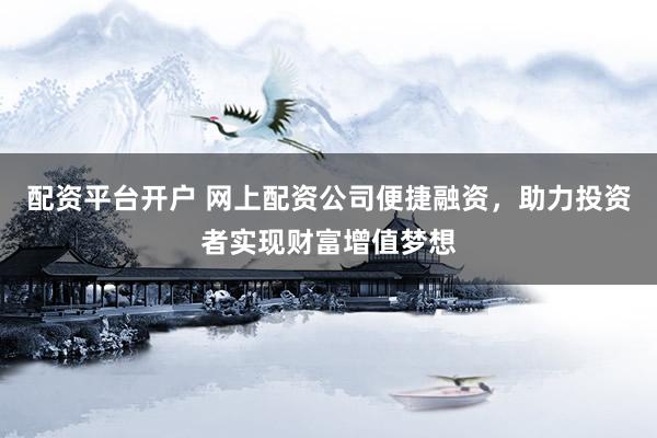 配资平台开户 网上配资公司便捷融资，助力投资者实现财富增值梦想