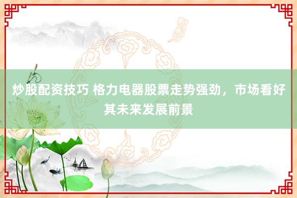 炒股配资技巧 格力电器股票走势强劲，市场看好其未来发展前景