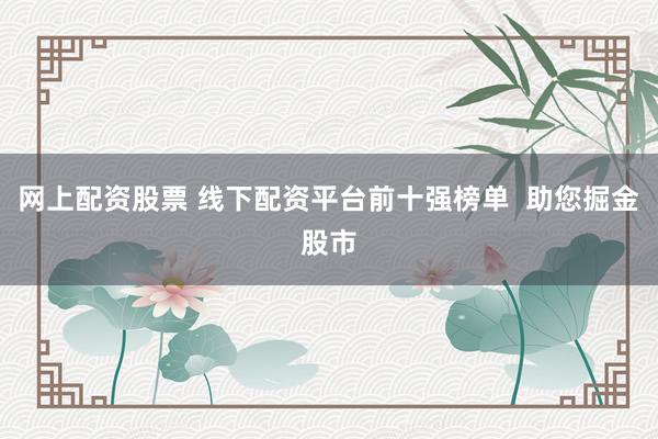 网上配资股票 线下配资平台前十强榜单  助您掘金股市