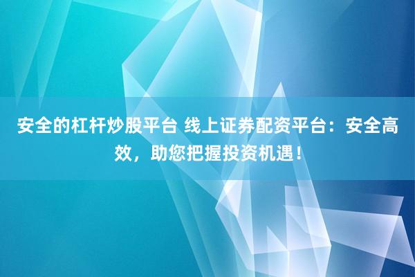 安全的杠杆炒股平台 线上证券配资平台：安全高效，助您把握投资机遇！