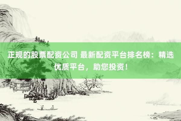 正规的股票配资公司 最新配资平台排名榜：精选优质平台，助您投资！