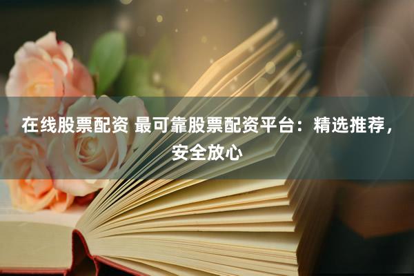 在线股票配资 最可靠股票配资平台：精选推荐，安全放心