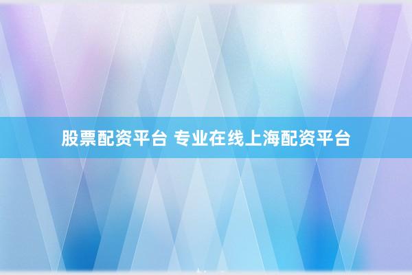 股票配资平台 专业在线上海配资平台