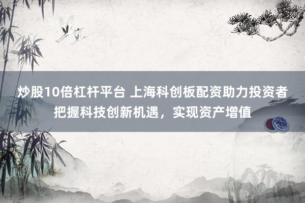 炒股10倍杠杆平台 上海科创板配资助力投资者把握科技创新机遇，实现资产增值