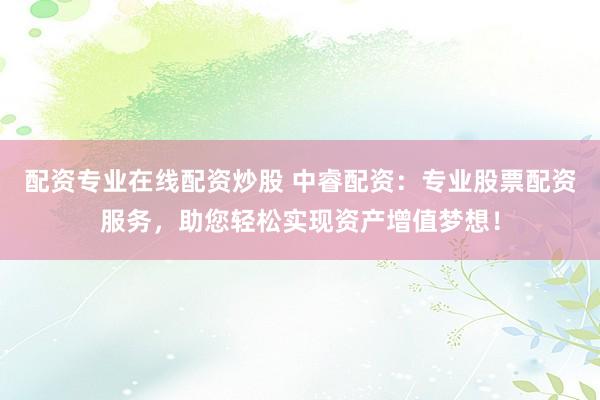 配资专业在线配资炒股 中睿配资：专业股票配资服务，助您轻松实现资产增值梦想！