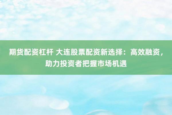 期货配资杠杆 大连股票配资新选择：高效融资，助力投资者把握市场机遇