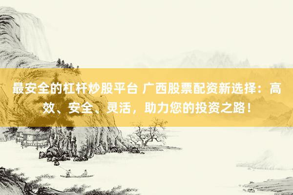 最安全的杠杆炒股平台 广西股票配资新选择：高效、安全、灵活，助力您的投资之路！